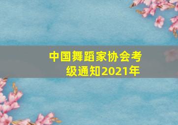 中国舞蹈家协会考级通知2021年