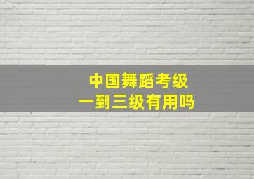 中国舞蹈考级一到三级有用吗