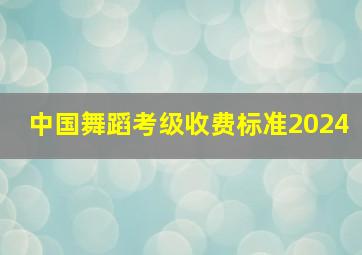 中国舞蹈考级收费标准2024