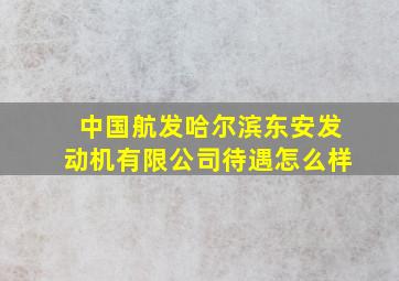 中国航发哈尔滨东安发动机有限公司待遇怎么样