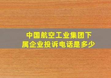 中国航空工业集团下属企业投诉电话是多少