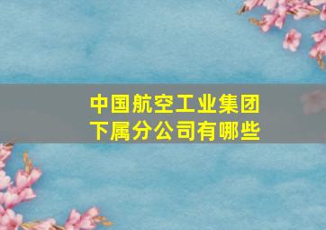 中国航空工业集团下属分公司有哪些