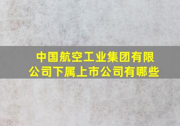 中国航空工业集团有限公司下属上市公司有哪些