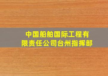 中国船舶国际工程有限责任公司台州指挥部