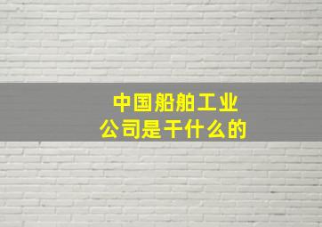 中国船舶工业公司是干什么的