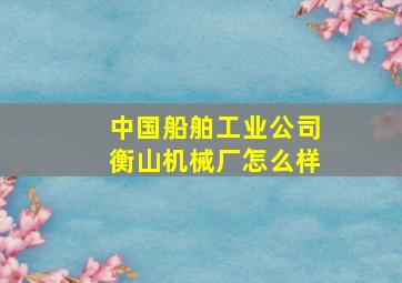 中国船舶工业公司衡山机械厂怎么样