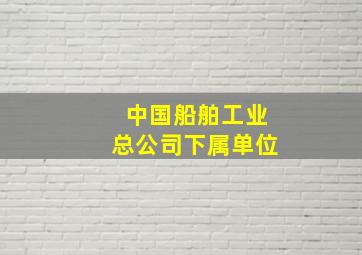 中国船舶工业总公司下属单位