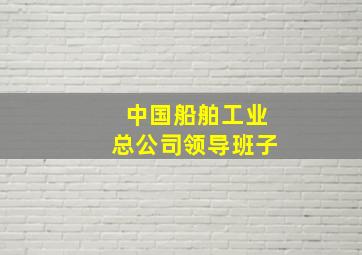 中国船舶工业总公司领导班子