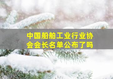 中国船舶工业行业协会会长名单公布了吗