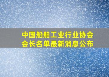 中国船舶工业行业协会会长名单最新消息公布