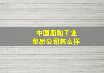 中国船舶工业贸易公司怎么样