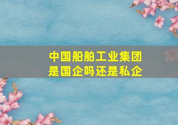 中国船舶工业集团是国企吗还是私企