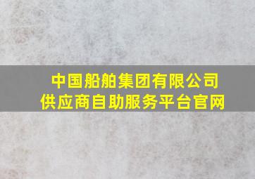 中国船舶集团有限公司供应商自助服务平台官网