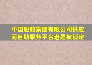 中国船舶集团有限公司供应商自助服务平台老是被锁定