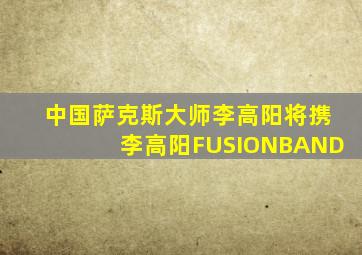 中国萨克斯大师李高阳将携李高阳FUSIONBAND