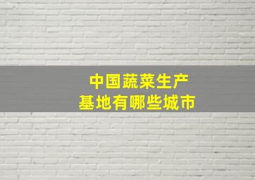 中国蔬菜生产基地有哪些城市