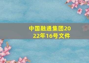 中国融通集团2022年16号文件