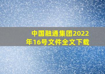 中国融通集团2022年16号文件全文下载