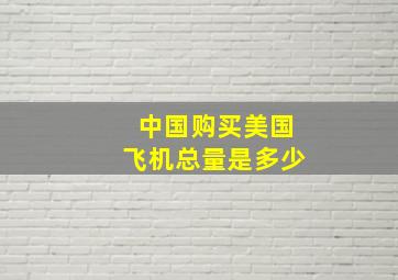 中国购买美国飞机总量是多少