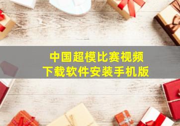 中国超模比赛视频下载软件安装手机版