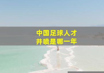 中国足球人才井喷是哪一年