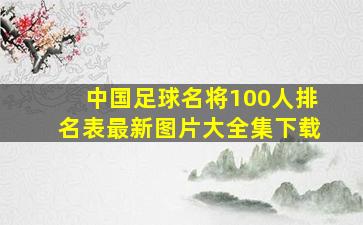 中国足球名将100人排名表最新图片大全集下载