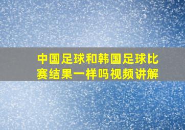 中国足球和韩国足球比赛结果一样吗视频讲解