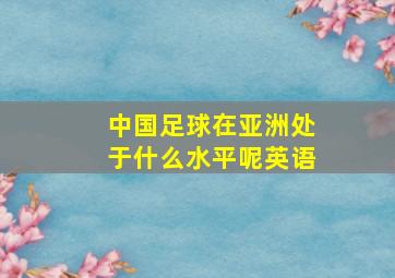 中国足球在亚洲处于什么水平呢英语