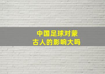 中国足球对蒙古人的影响大吗