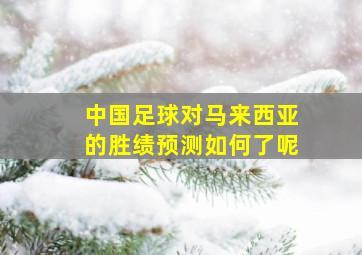 中国足球对马来西亚的胜绩预测如何了呢