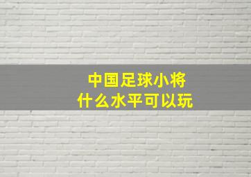 中国足球小将什么水平可以玩