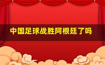 中国足球战胜阿根廷了吗