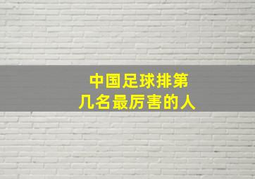 中国足球排第几名最厉害的人