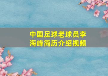 中国足球老球员李海峰简历介绍视频