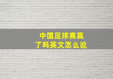 中国足球赛赢了吗英文怎么说