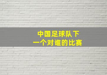 中国足球队下一个对谁的比赛