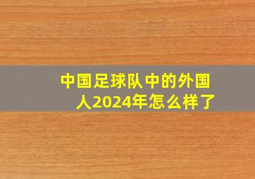 中国足球队中的外国人2024年怎么样了