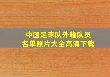 中国足球队外籍队员名单照片大全高清下载