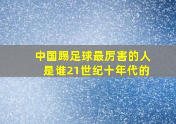 中国踢足球最厉害的人是谁21世纪十年代的