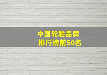 中国轮胎品牌排行榜前50名