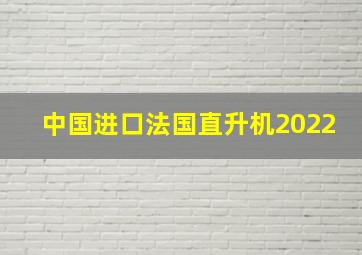 中国进口法国直升机2022