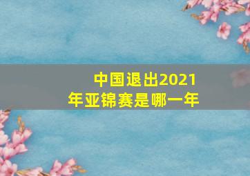 中国退出2021年亚锦赛是哪一年