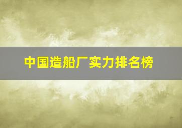 中国造船厂实力排名榜