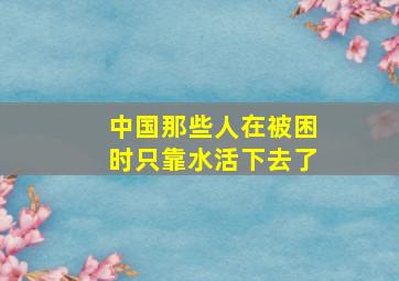 中国那些人在被困时只靠水活下去了