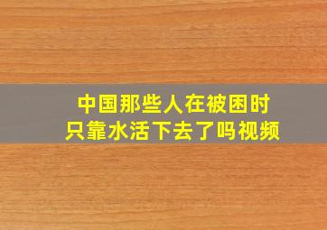 中国那些人在被困时只靠水活下去了吗视频