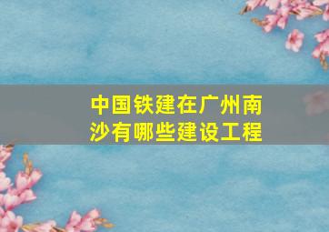 中国铁建在广州南沙有哪些建设工程