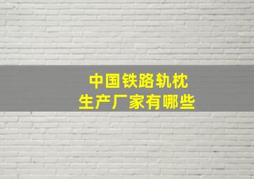 中国铁路轨枕生产厂家有哪些