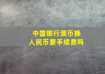 中国银行澳币换人民币要手续费吗