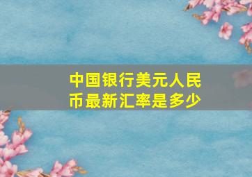 中国银行美元人民币最新汇率是多少