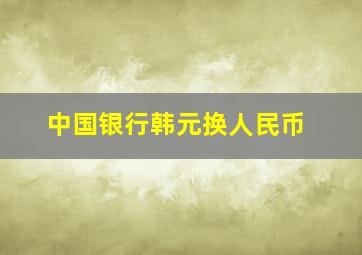 中国银行韩元换人民币